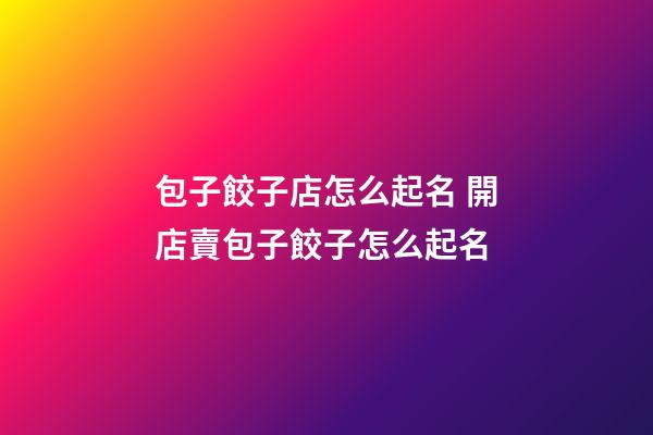 包子餃子店怎么起名 開店賣包子餃子怎么起名-第1張-店鋪起名-玄機派